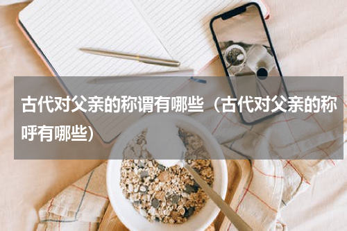 古代对父亲的称谓有哪些（古代对父亲的称呼有哪些）