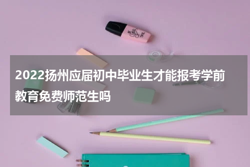 2022扬州应届初中毕业生才能报考学前教育免费师范生吗