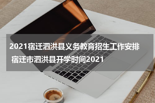 2021宿迁泗洪县义务教育招生工作安排 宿迁市泗洪县开学时间2021