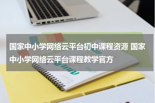 国家中小学网络云平台初中课程资源 国家中小学网络云平台课程教学官方