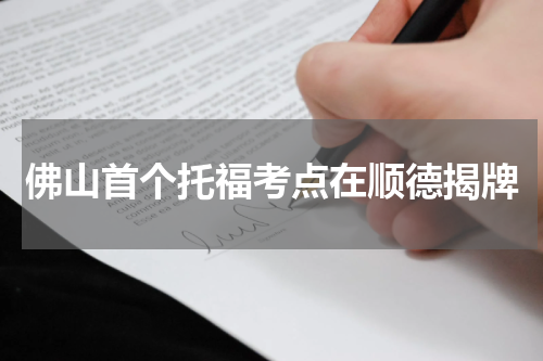 佛山首个托福考点在顺德揭牌