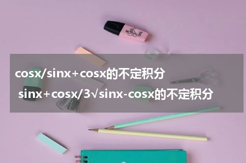 cosx/sinx+cosx的不定积分 sinx+cosx/3√sinx-cosx的不定积分
