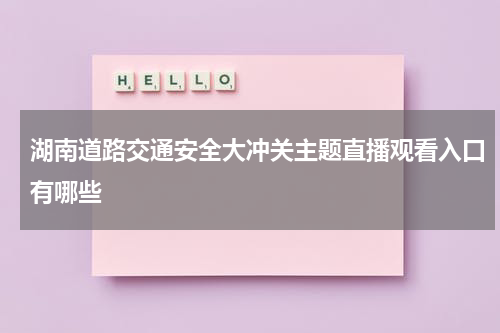 湖南道路交通安全大冲关主题直播观看入口有哪些