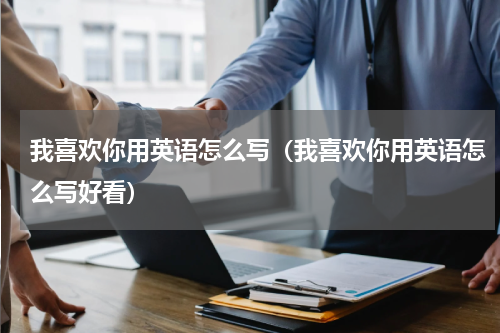 我喜欢你用英语怎么写（我喜欢你用英语怎么写好看）