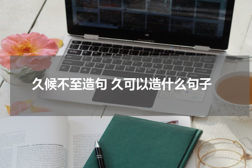 久候不至造句 久可以造什么句子
