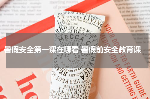 暑假安全第一课在哪看 暑假前安全教育课
