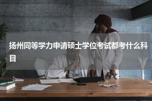 扬州同等学力申请硕士学位考试都考什么科目