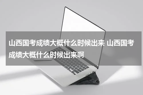 山西国考成绩大概什么时候出来 山西国考成绩大概什么时候出来啊
