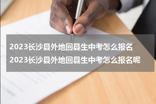 2023长沙县外地回县生中考怎么报名 2023长沙县外地回县生中考怎么报名呢