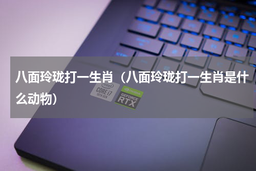 八面玲珑打一生肖（八面玲珑打一生肖是什么动物）
