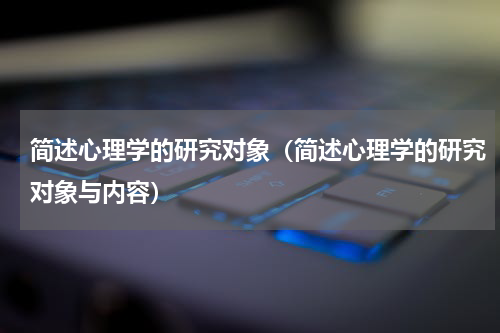 简述心理学的研究对象（简述心理学的研究对象与内容）