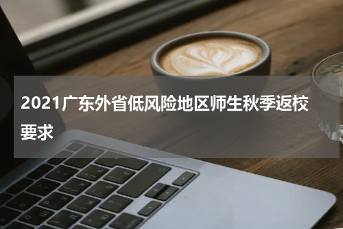 2021广东外省低风险地区师生秋季返校要求