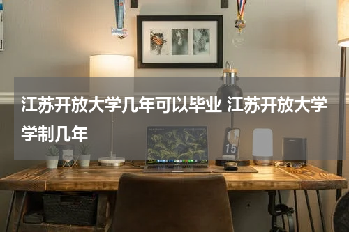 江苏开放大学几年可以毕业 江苏开放大学学制几年