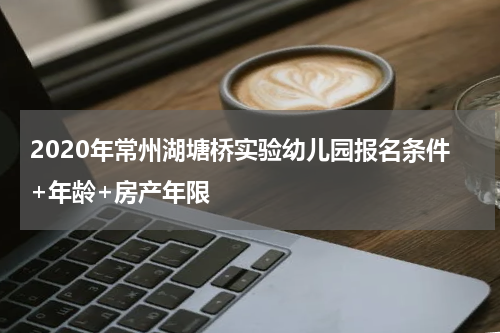 2020年常州湖塘桥实验幼儿园报名条件+年龄+房产年限