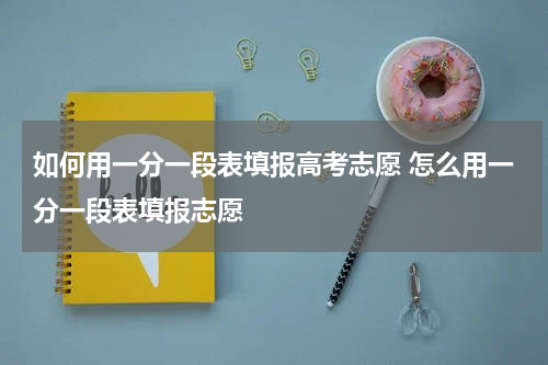 如何用一分一段表填报高考志愿 怎么用一分一段表填报志愿