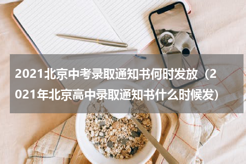 2021北京中考录取通知书何时发放（2021年北京高中录取通知书什么时候发）