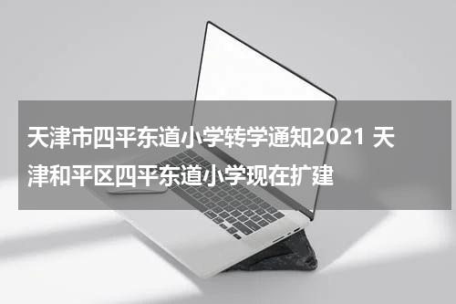 天津市四平东道小学转学通知2021 天津和平区四平东道小学现在扩建