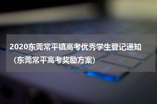 2020东莞常平镇高考优秀学生登记通知（东莞常平高考奖励方案）