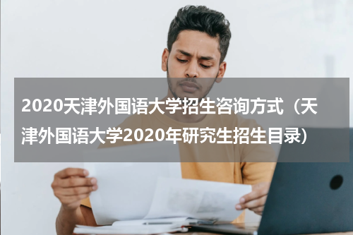 2020天津外国语大学招生咨询方式（天津外国语大学2020年研究生招生目录）