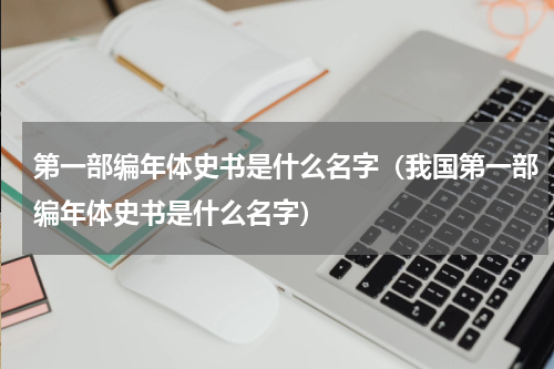 第一部编年体史书是什么名字（我国第一部编年体史书是什么名字）