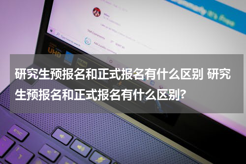 研究生预报名和正式报名有什么区别 研究生预报名和正式报名有什么区别?