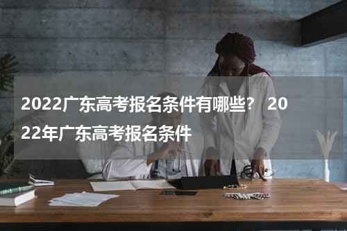 2022广东高考报名条件有哪些？ 2022年广东高考报名条件