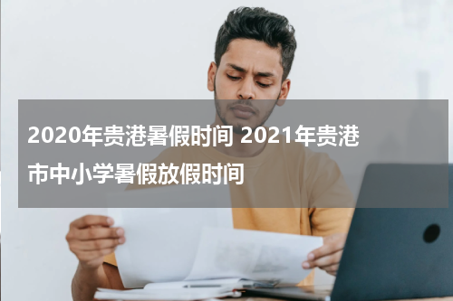 2020年贵港暑假时间 2021年贵港市中小学暑假放假时间