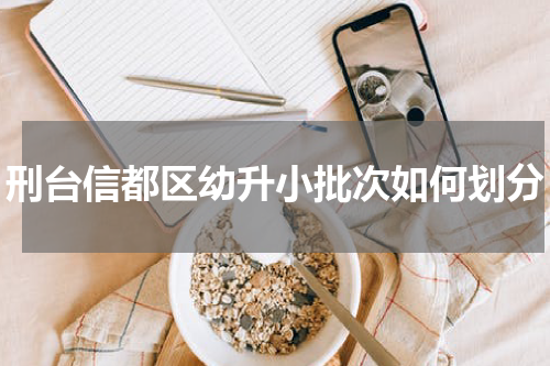 刑台信都区幼升小批次如何划分
