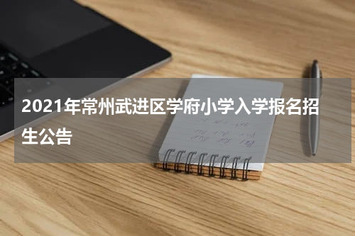 2021年常州武进区学府小学入学报名招生公告