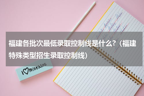 福建各批次最低录取控制线是什么?（福建特殊类型招生录取控制线）