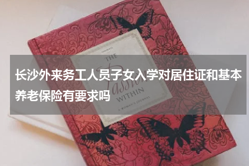 长沙外来务工人员子女入学对居住证和基本养老保险有要求吗