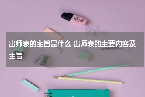 出师表的主旨是什么 出师表的主要内容及主旨