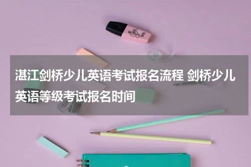 湛江剑桥少儿英语考试报名流程 剑桥少儿英语等级考试报名时间