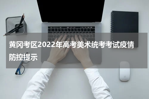 黄冈考区2022年高考美术统考考试疫情防控提示