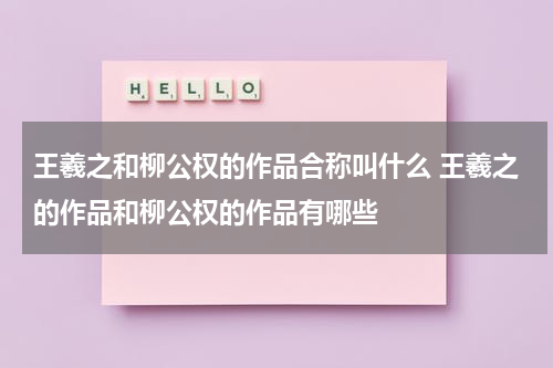 王羲之和柳公权的作品合称叫什么 王羲之的作品和柳公权的作品有哪些