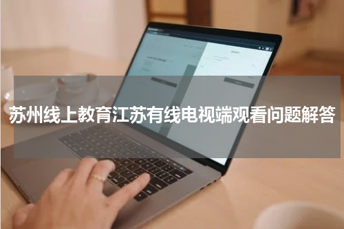 苏州线上教育江苏有线电视端观看问题解答