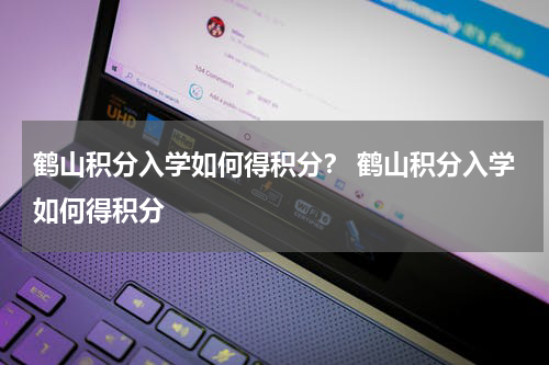 鹤山积分入学如何得积分？ 鹤山积分入学如何得积分