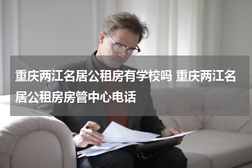重庆两江名居公租房有学校吗 重庆两江名居公租房房管中心电话