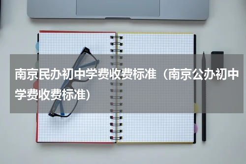 南京民办初中学费收费标准（南京公办初中学费收费标准）