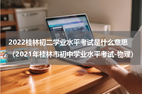 2022桂林初二学业水平考试是什么意思（2021年桂林市初中学业水平考试-物理）