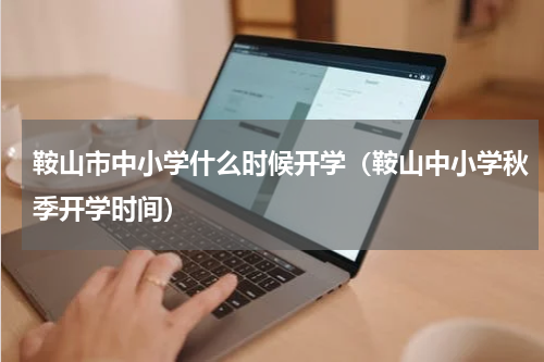 鞍山市中小学什么时候开学（鞍山中小学秋季开学时间）