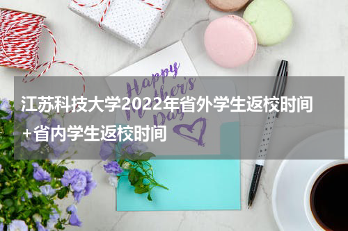 江苏科技大学2022年省外学生返校时间+省内学生返校时间