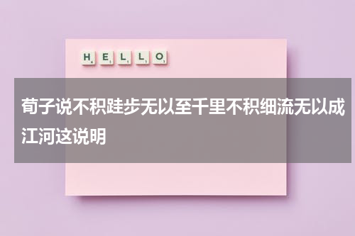 荀子说不积跬步无以至千里不积细流无以成江河这说明