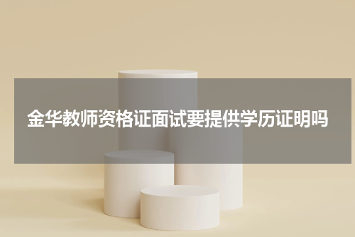 金华教师资格证面试要提供学历证明吗