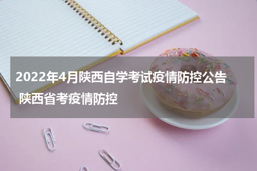 2022年4月陕西自学考试疫情防控公告 陕西省考疫情防控