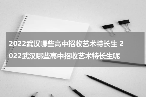 2022武汉哪些高中招收艺术特长生 2022武汉哪些高中招收艺术特长生呢