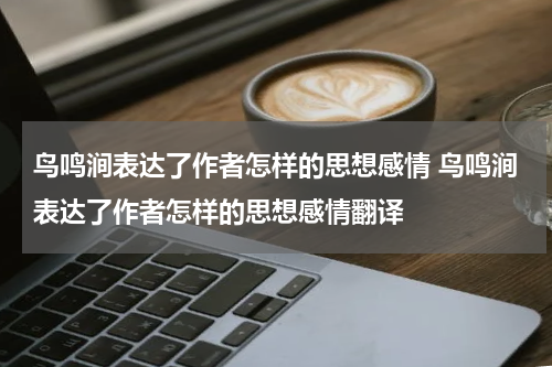 鸟鸣涧表达了作者怎样的思想感情 鸟鸣涧表达了作者怎样的思想感情翻译