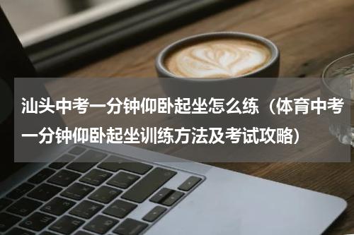 汕头中考一分钟仰卧起坐怎么练（体育中考一分钟仰卧起坐训练方法及考试攻略）