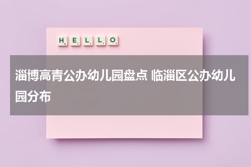 淄博高青公办幼儿园盘点 临淄区公办幼儿园分布