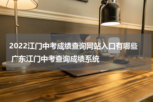 2022江门中考成绩查询网站入口有哪些 广东江门中考查询成绩系统